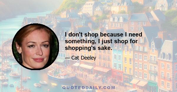 I don't shop because I need something, I just shop for shopping's sake.