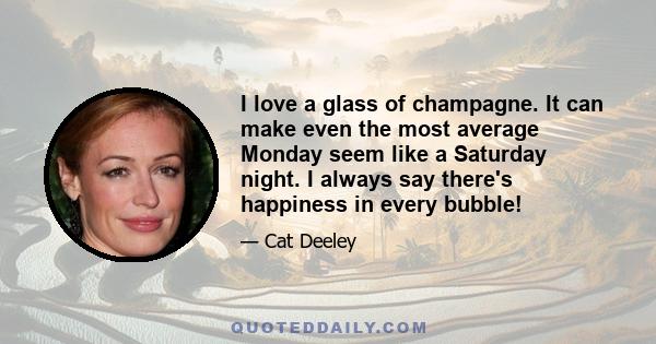 I love a glass of champagne. It can make even the most average Monday seem like a Saturday night. I always say there's happiness in every bubble!