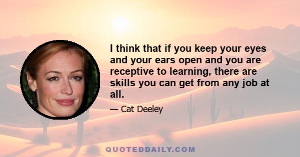 I think that if you keep your eyes and your ears open and you are receptive to learning, there are skills you can get from any job at all.