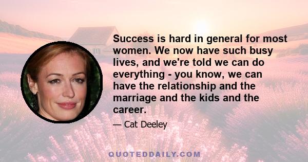 Success is hard in general for most women. We now have such busy lives, and we're told we can do everything - you know, we can have the relationship and the marriage and the kids and the career.