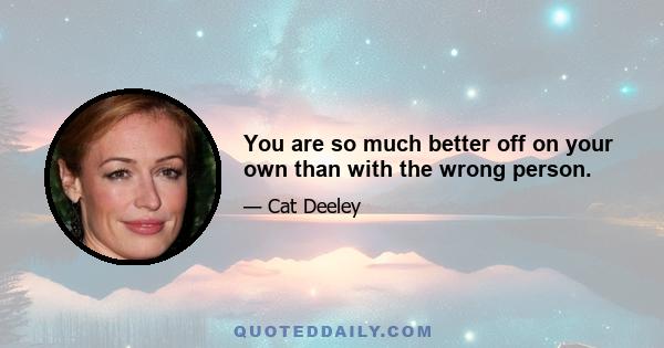 You are so much better off on your own than with the wrong person.