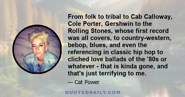 From folk to tribal to Cab Calloway, Cole Porter, Gershwin to the Rolling Stones, whose first record was all covers, to country-western, bebop, blues, and even the referencing in classic hip hop to cliched love ballads