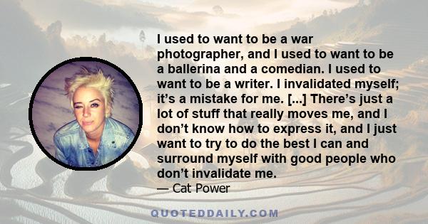 I used to want to be a war photographer, and I used to want to be a ballerina and a comedian. I used to want to be a writer. I invalidated myself; it’s a mistake for me. [...] There’s just a lot of stuff that really