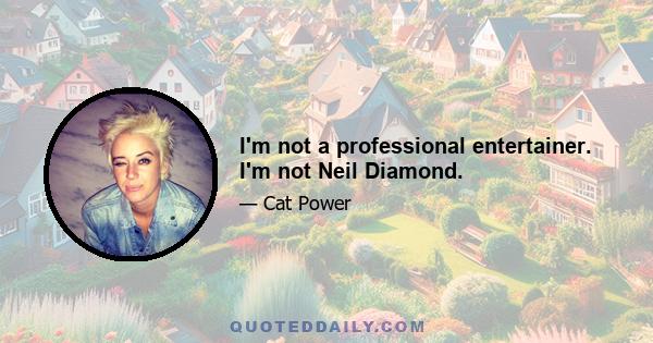 I'm not a professional entertainer. I'm not Neil Diamond.