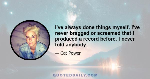 I've always done things myself. I've never bragged or screamed that I produced a record before. I never told anybody.