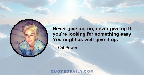 Never give up, no, never give up If you're looking for something easy You might as well give it up.