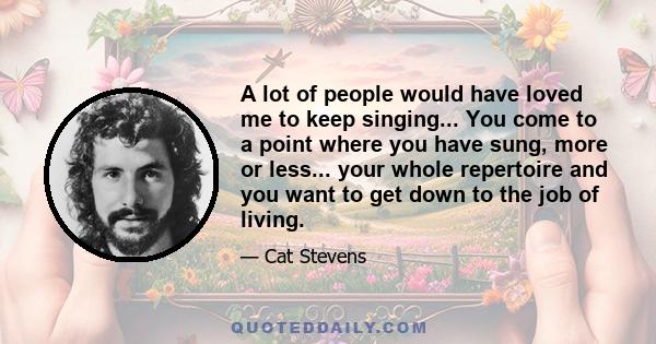 A lot of people would have loved me to keep singing... You come to a point where you have sung, more or less... your whole repertoire and you want to get down to the job of living.