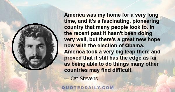 America was my home for a very long time, and it's a fascinating, pioneering country that many people look to. In the recent past it hasn't been doing very well, but there's a great new hope now with the election of