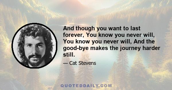 And though you want to last forever, You know you never will, You know you never will, And the good-bye makes the journey harder still.