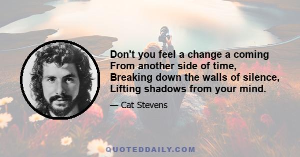 Don't you feel a change a coming From another side of time, Breaking down the walls of silence, Lifting shadows from your mind.