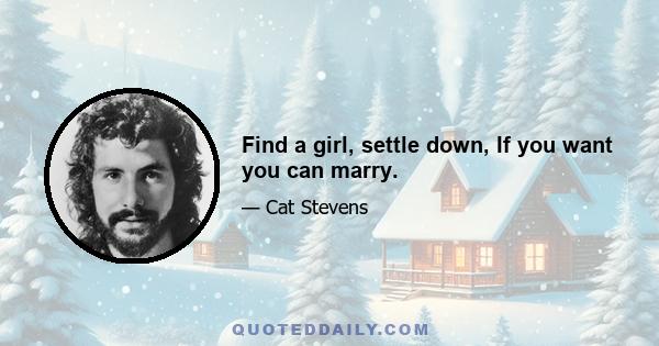 Find a girl, settle down, If you want you can marry.