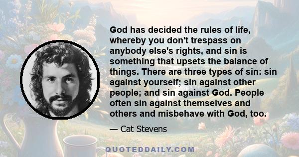 God has decided the rules of life, whereby you don't trespass on anybody else's rights, and sin is something that upsets the balance of things. There are three types of sin: sin against yourself; sin against other