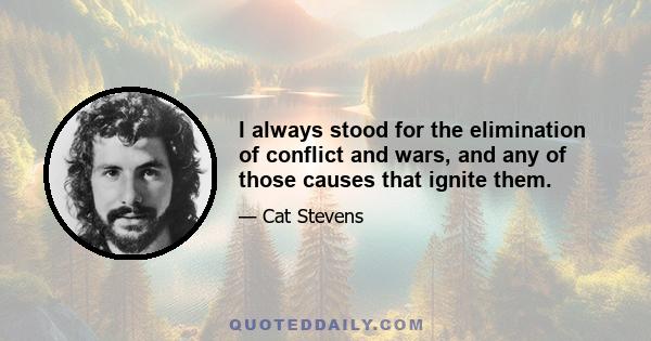 I always stood for the elimination of conflict and wars, and any of those causes that ignite them.