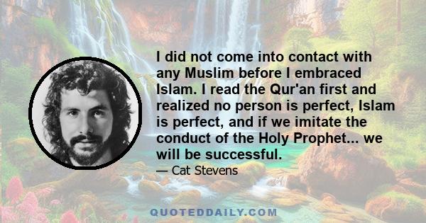 I did not come into contact with any Muslim before I embraced Islam. I read the Qur'an first and realized no person is perfect, Islam is perfect, and if we imitate the conduct of the Holy Prophet... we will be