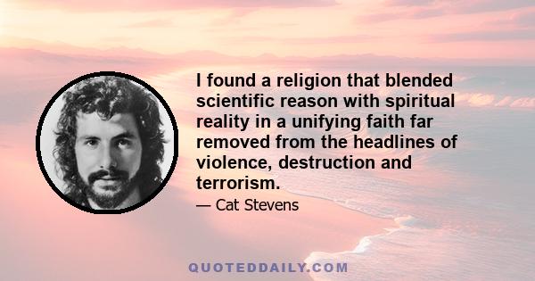 I found a religion that blended scientific reason with spiritual reality in a unifying faith far removed from the headlines of violence, destruction and terrorism.