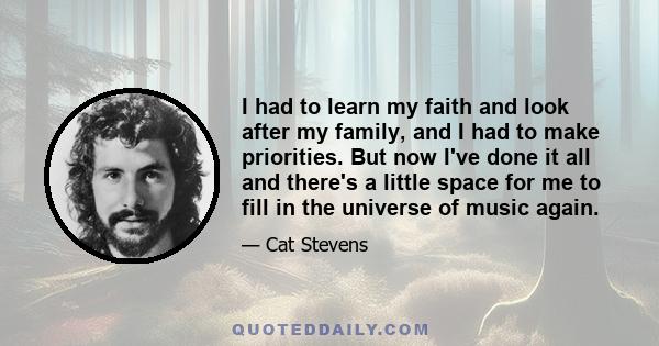 I had to learn my faith and look after my family, and I had to make priorities. But now I've done it all and there's a little space for me to fill in the universe of music again.