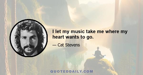 I let my music take me where my heart wants to go.