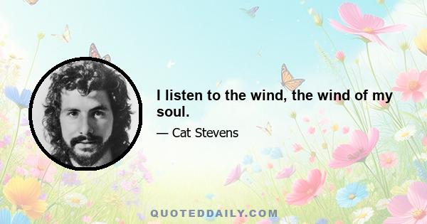 I listen to the wind, the wind of my soul.