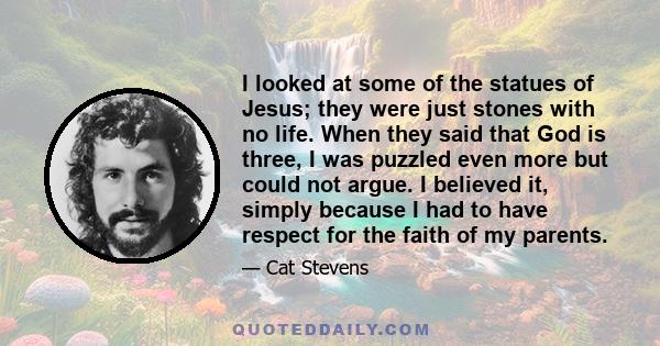 I looked at some of the statues of Jesus; they were just stones with no life. When they said that God is three, I was puzzled even more but could not argue. I believed it, simply because I had to have respect for the