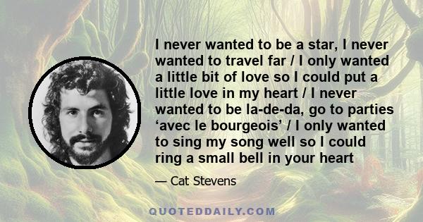 I never wanted to be a star, I never wanted to travel far / I only wanted a little bit of love so I could put a little love in my heart / I never wanted to be la-de-da, go to parties ‘avec le bourgeois’ / I only wanted