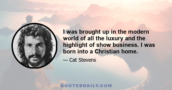 I was brought up in the modern world of all the luxury and the highlight of show business. I was born into a Christian home.