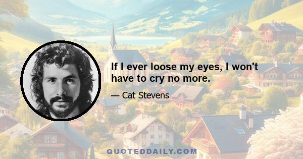 If I ever loose my eyes, I won't have to cry no more.