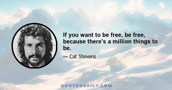 If you want to be free, be free, because there's a million things to be.