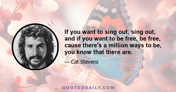 If you want to sing out, sing out, and if you want to be free, be free, cause there's a million ways to be, you know that there are.