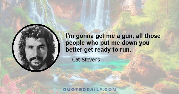 I'm gonna get me a gun, all those people who put me down you better get ready to run.