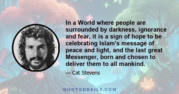 In a World where people are surrounded by darkness, ignorance and fear, it is a sign of hope to be celebrating Islam's message of peace and light, and the last great Messenger, born and chosen to deliver them to all