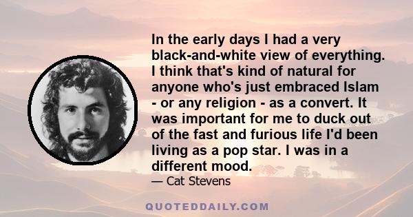 In the early days I had a very black-and-white view of everything. I think that's kind of natural for anyone who's just embraced Islam - or any religion - as a convert. It was important for me to duck out of the fast