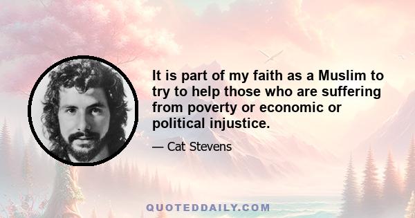 It is part of my faith as a Muslim to try to help those who are suffering from poverty or economic or political injustice.