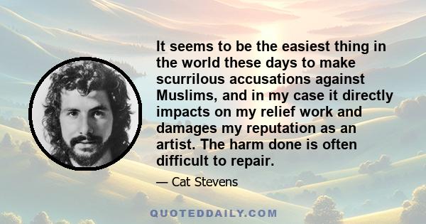 It seems to be the easiest thing in the world these days to make scurrilous accusations against Muslims, and in my case it directly impacts on my relief work and damages my reputation as an artist. The harm done is