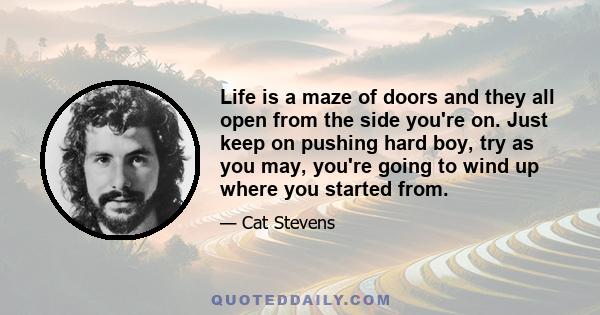 Life is a maze of doors and they all open from the side you're on. Just keep on pushing hard boy, try as you may, you're going to wind up where you started from.