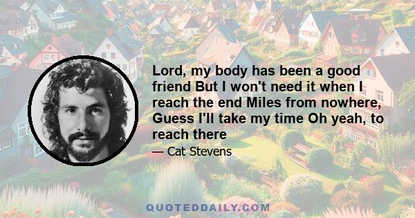 Lord, my body has been a good friend But I won't need it when I reach the end Miles from nowhere, Guess I'll take my time Oh yeah, to reach there