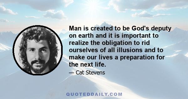 Man is created to be God's deputy on earth and it is important to realize the obligation to rid ourselves of all illusions and to make our lives a preparation for the next life.