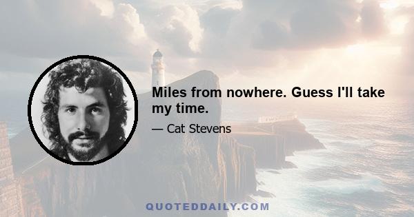 Miles from nowhere. Guess I'll take my time.