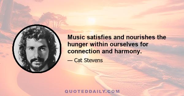 Music satisfies and nourishes the hunger within ourselves for connection and harmony.