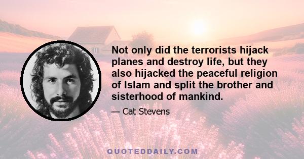 Not only did the terrorists hijack planes and destroy life, but they also hijacked the peaceful religion of Islam and split the brother and sisterhood of mankind.