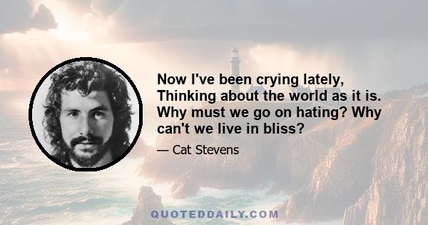 Now I've been crying lately, Thinking about the world as it is. Why must we go on hating? Why can't we live in bliss?