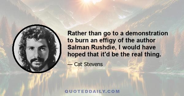 Rather than go to a demonstration to burn an effigy of the author Salman Rushdie, I would have hoped that it'd be the real thing.