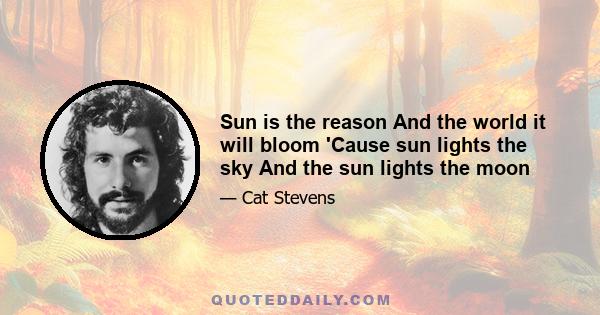 Sun is the reason And the world it will bloom 'Cause sun lights the sky And the sun lights the moon