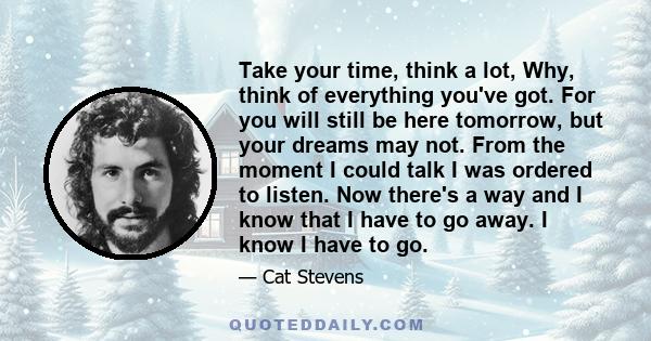 Take your time, think a lot, Why, think of everything you've got. For you will still be here tomorrow, but your dreams may not. From the moment I could talk I was ordered to listen. Now there's a way and I know that I