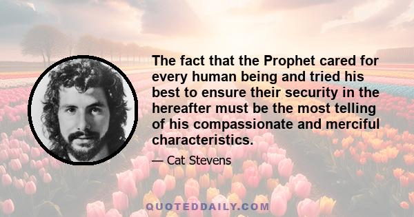 The fact that the Prophet cared for every human being and tried his best to ensure their security in the hereafter must be the most telling of his compassionate and merciful characteristics.