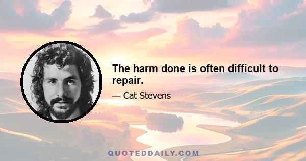 The harm done is often difficult to repair.