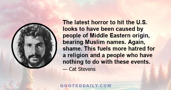 The latest horror to hit the U.S. looks to have been caused by people of Middle Eastern origin, bearing Muslim names. Again, shame. This fuels more hatred for a religion and a people who have nothing to do with these