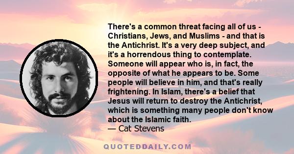 There's a common threat facing all of us - Christians, Jews, and Muslims - and that is the Antichrist. It's a very deep subject, and it's a horrendous thing to contemplate. Someone will appear who is, in fact, the