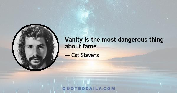 Vanity is the most dangerous thing about fame.