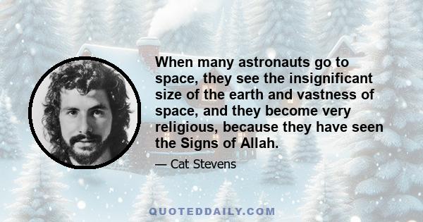 When many astronauts go to space, they see the insignificant size of the earth and vastness of space, and they become very religious, because they have seen the Signs of Allah.