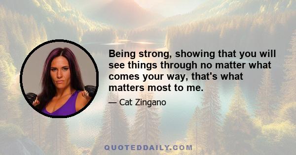 Being strong, showing that you will see things through no matter what comes your way, that's what matters most to me.